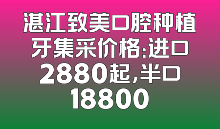 湛江致美口腔种植牙集采价格：进口2880起，半口18800