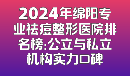 2024年绵阳专业祛痘整形医院排名榜：公立与私立机构实力口碑