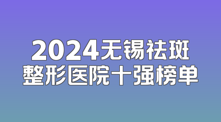 2024无锡祛斑整形医院十强榜单
