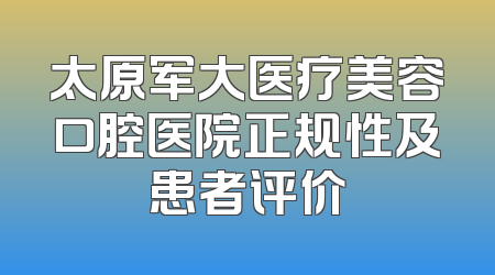 太原军大医疗美容口腔医院正规性及患者评价