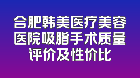 合肥韩美医疗美容医院吸脂手术质量评价及性价比