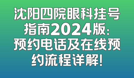 沈阳四院眼科挂号指南2024版：预约电话及在线预约流程详解！