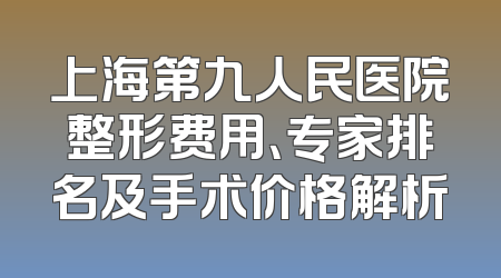 上海第九人民医院整形费用、专家排名及手术价格解析