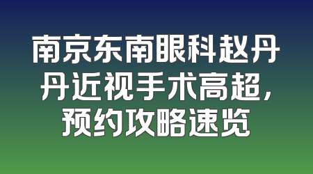 南京东南眼科赵丹丹近视手术高超，预约攻略速览