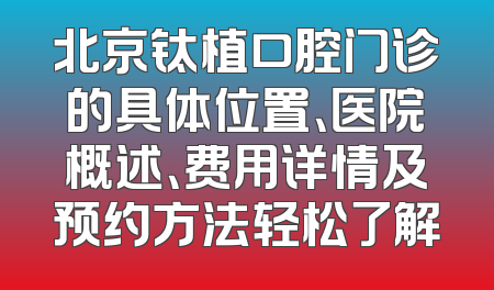 北京钛植口腔门诊的具体位置、医院概述、费用详情及预约方法轻松了解