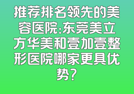 推荐排名领先的美容医院：东莞美立方华美和壹加壹整形医院哪家更具优势？