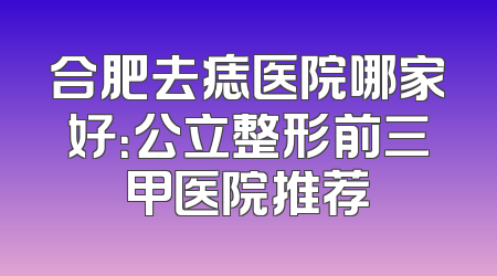 合肥去痣医院哪家好：公立整形前三甲医院推荐