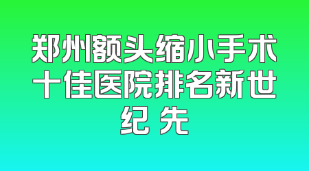 郑州额头缩小手术十佳医院排名新世纪領先