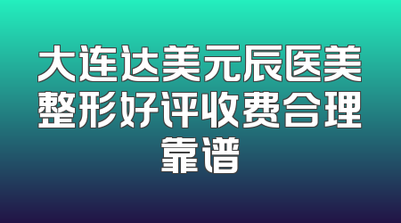 大连达美元辰医美整形好评收费合理靠谱