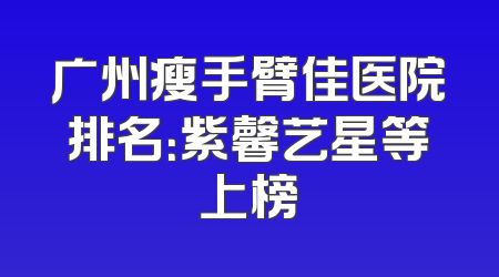 广州瘦手臂佳医院排名：紫馨艺星等上榜