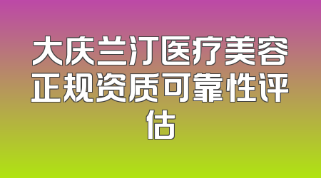 大庆兰汀医疗美容正规资质可靠性评估