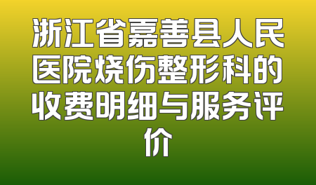 浙江省嘉善县人民医院烧伤整形科的收费明细与服务评价