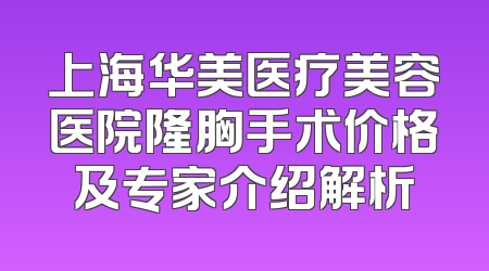 上海华美医疗美容医院隆胸手术价格及专家介绍解析