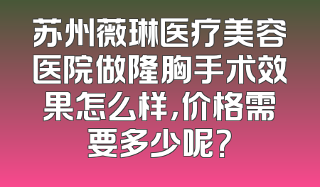 苏州薇琳医疗美容医院做隆胸手术效果怎么样，价格需要多少呢？