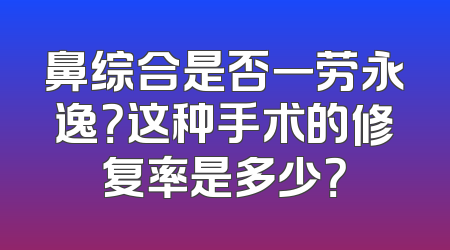鼻综合是否一劳永逸？这种手术的修复率是多少？