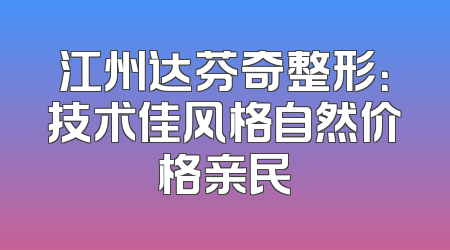 江州达芬奇整形：技术佳风格自然价格亲民
