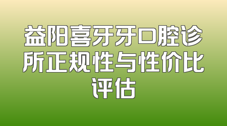 益阳喜牙牙口腔诊所正规性与性价比评估
