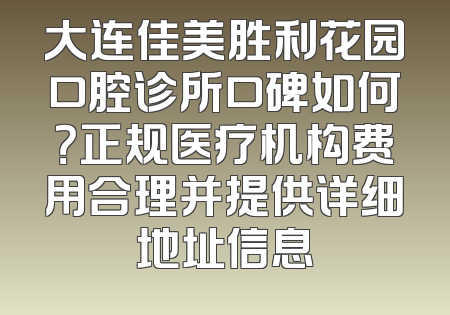 大连佳美胜利花园口腔诊所口碑如何？正规医疗机构费用合理并提供详细地址信息