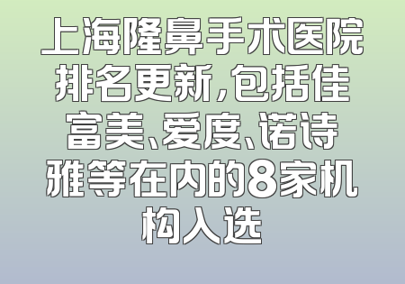 上海隆鼻手术医院排名更新，包括佳富美、爱度、诺诗雅等在内的8家机构入选