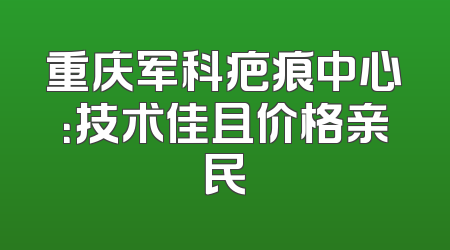 重庆军科疤痕中心：技术佳且价格亲民