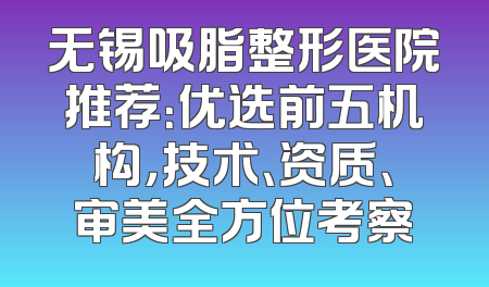 无锡吸脂整形医院推荐：优选前五机构，技术、资质、审美全方位考察