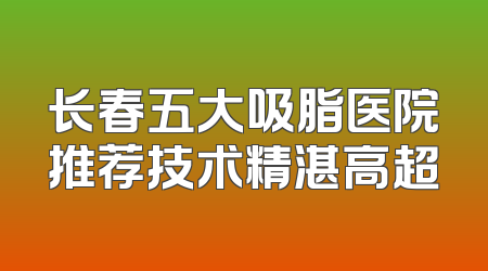 长春五大吸脂医院推荐技术精湛高超