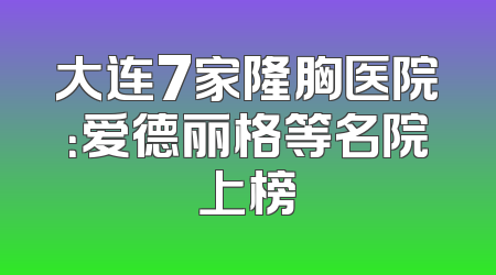 大连7家隆胸医院：爱德丽格等名院上榜