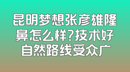 昆明梦想张彦雄隆鼻怎么样？技术好 自然路线受众广