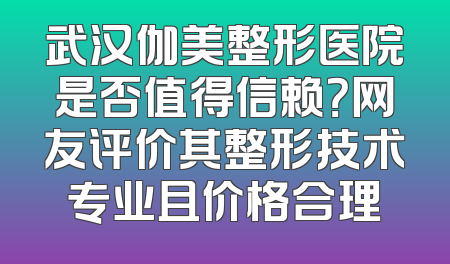 武汉伽美整形医院是否值得信赖？网友评价其整形技术专业且价格合理
