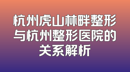 杭州虎山林畔整形与杭州整形医院的关系解析