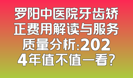 罗阳中医院牙齿矫正费用解读与服务质量分析：2024年值不值一看？
