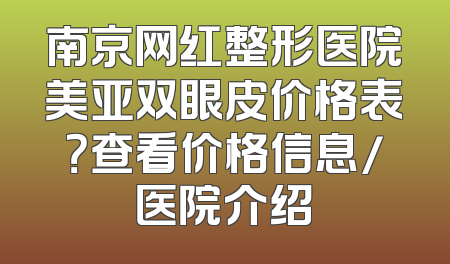 南京网红整形医院美亚双眼皮价格表？查看价格信息/医院介绍