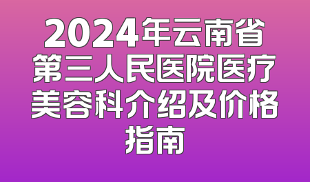 2024年云南省第三人民医院医疗美容科介绍及价格指南