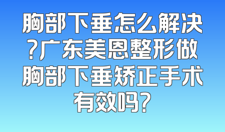 胸部下垂怎么解决？广东美恩整形做胸部下垂矫正手术有效吗？