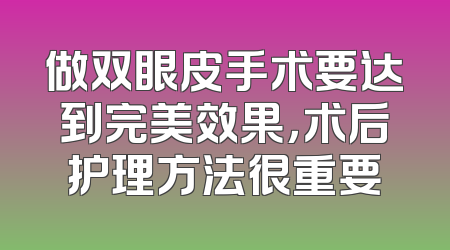 做双眼皮手术要达到完美效果，术后护理方法很重要