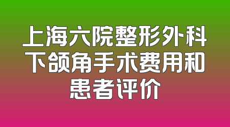 上海六院整形外科下颌角手术费用和患者评价