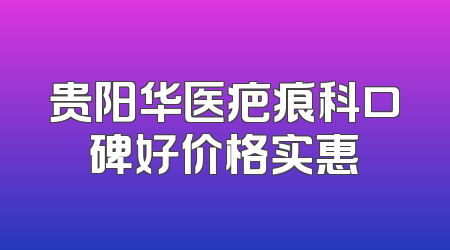 贵阳华医疤痕科口碑好价格实惠
