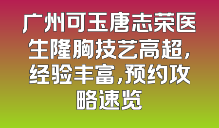广州可玉唐志荣医生隆胸技艺高超，经验丰富，预约攻略速览