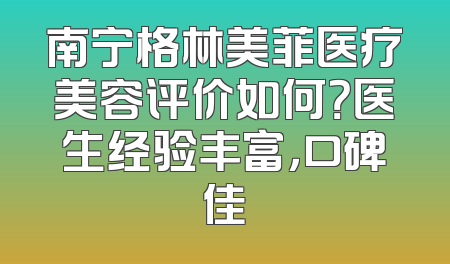 南宁格林美菲医疗美容评价如何？医生经验丰富，口碑佳
