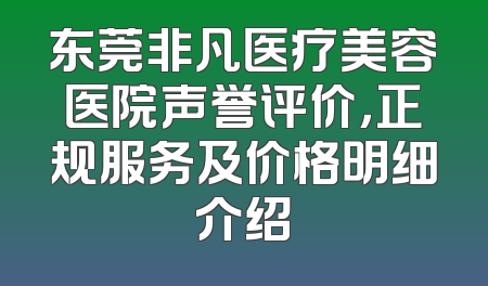 东莞非凡医疗美容医院声誉评价，正规服务及价格明细介绍