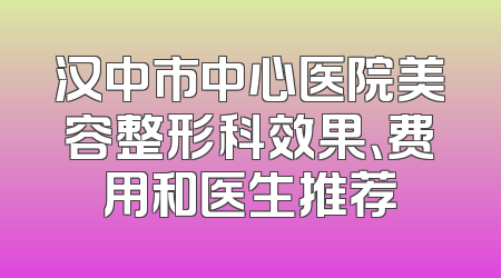汉中市中心医院美容整形科效果、费用和医生推荐