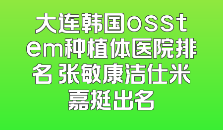 大连韩国osstem种植体医院排名 张敏康洁仕米嘉挺出名