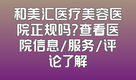 和美汇医疗美容医院正规吗？查看医院信息/服务/评论了解