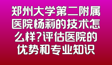 郑州大学第二附属医院杨莉的技术怎么样？评估医院的优势和专业知识