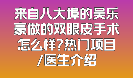 来自八大埠的吴乐豪做的双眼皮手术怎么样？热门项目/医生介绍