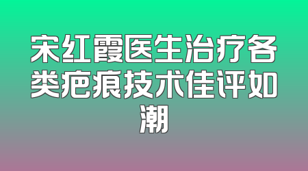 宋红霞医生治疗各类疤痕技术佳评如潮