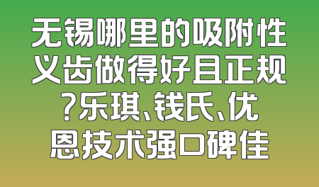 无锡哪里的吸附性义齿做得好且正规？乐琪、钱氏、优恩技术强口碑佳