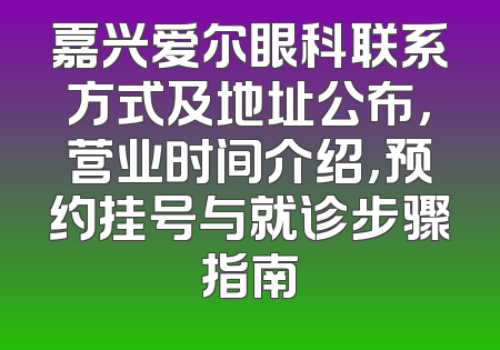 嘉兴爱尔眼科联系方式及地址公布，营业时间介绍，预约挂号与就诊步骤指南