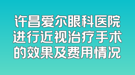 许昌爱尔眼科医院进行近视治疗手术的效果及费用情况