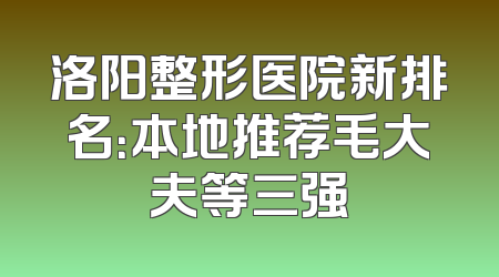 洛阳整形医院新排名：本地推荐毛大夫等三强